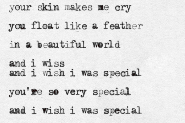 your skin makes me cry you float like a feather in a beautiful world and i wiss and i wish i was special you're so very special and i wish i was special