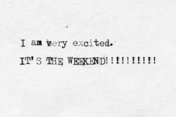 I am bery v excited. IT'S THE WEEKEND!!!!!!!!!! 