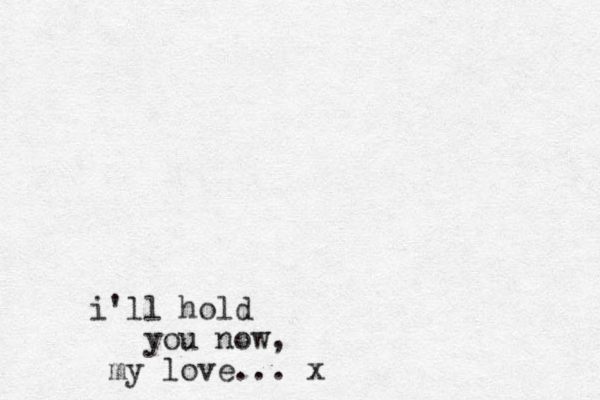 i'll hold you now, my love. .. x