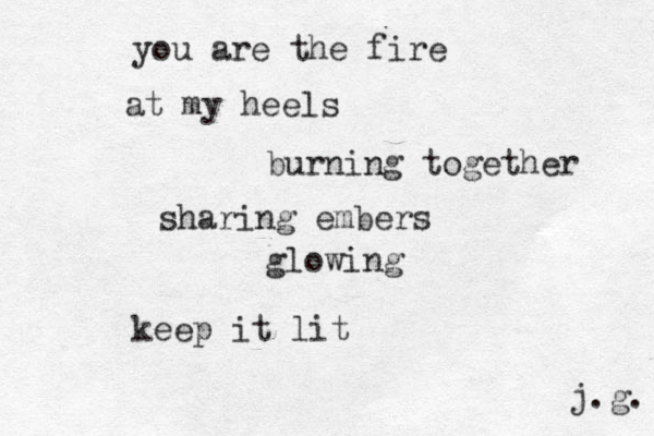 you are the fire at my heels burning together sharing embers glowing keep it lit j.g. 