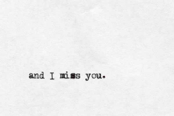 and I miss you.