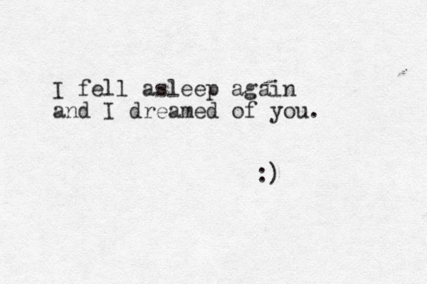 I fell asleep again and I dreamed of you. :) 