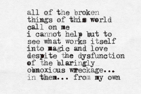 all of the broken things of this world call on me i cannot help but to see what works itself into magic and love despite the dysfunction of the blaringly obnoxious wreckage... in them... from my own 