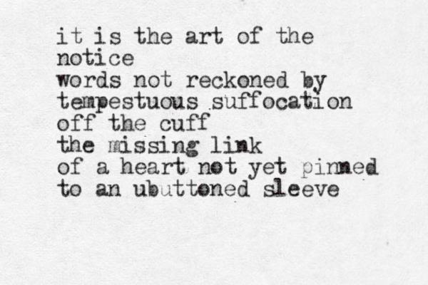 it is the art of the notice words not reckoned by tempestuous suffocation off the cuff the missing link of a heart not yet pinned to an ubuttoned sleeve 