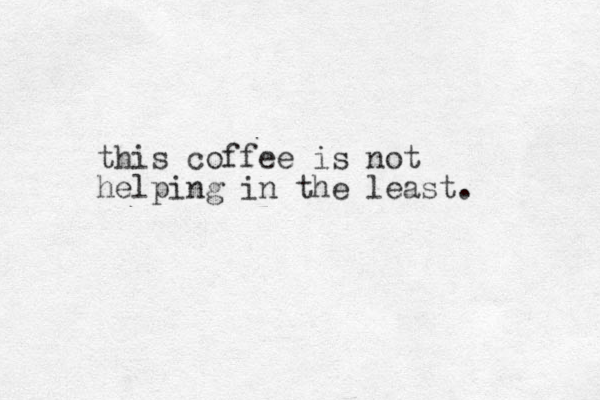 this coffee is not helping in the least.