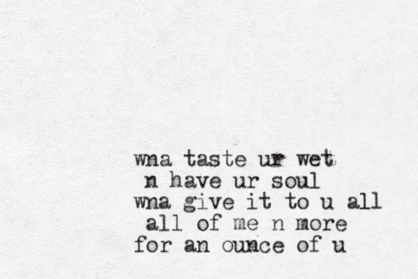 wna taste ur wet n have ur soul wna give it to u all l all of me n more for an ounce of u