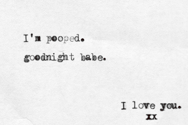 I'm pooped. goodnight babe. I love you. xx 
