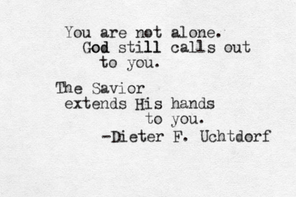 You are not alone. God God still ll calls out to you. The Savior extends His hands to you. -Dieter F. Uchtdorf 