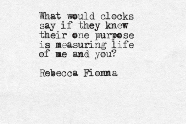 What would clocks say if they knew their one purpose is measuring life of me and you? Rebecca Fionna 