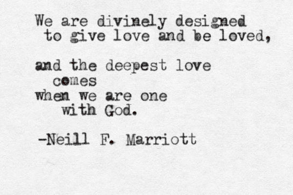 We are divinely designed to give love and be e loved, and the deepest love comes when we are e one with God. h -Neill F. Marriott
