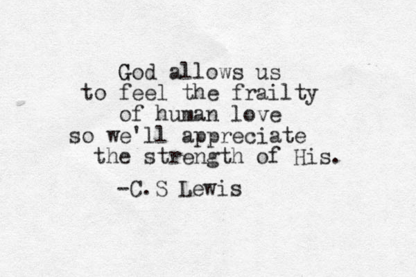 G God allows us to feel the frailty of human love so we'll appreciate the strength of His. -C.S Lewis