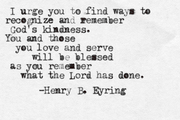 I urge you to u find ways to re ecognize and remember God's kindness. You and those you love and serve will be blessed as you remember what the Lord has d done. -Henry B. Eyring 