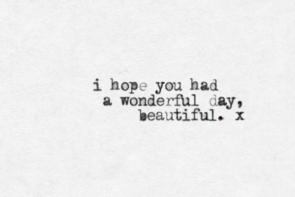 i hope you had a wonderful day, beautiful. x