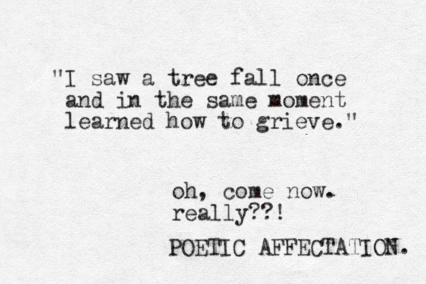 "I saw a tree fall once and in the same moment learned how to grieve." oh, come now. really??! POETIC AFFECTATION. 