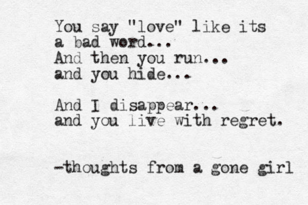 You say "love" like its a bad word... And then you run... and you hide... And I disappear... and you live with regret. - h t oughts from a gone girl 