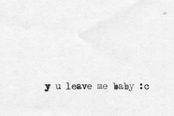 y u leave me baby :c
