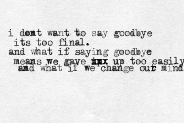 i dont want to say goodbye its too final. and what it f saying goodbye means we gave i up u xxx xx up too easily and what if we change out r r minds 