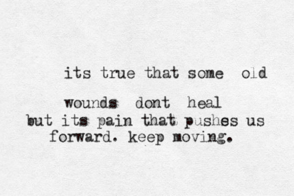 its true that some old wounds dont heal but its pain that pushs es us forward. keep moving.