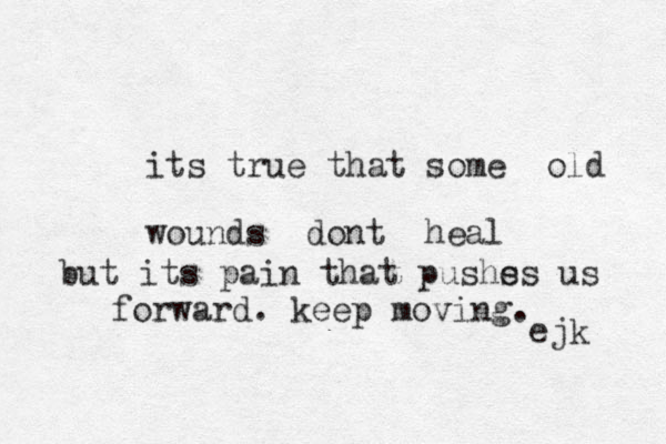 its true that some old wounds dont heal but its pain that pushs es us forward. keep moving. ejk 