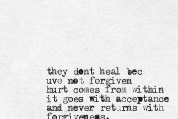 they dont heal bec uve not forgiven hurt comes from within it goes with acceptance and never returns with forgiveness.