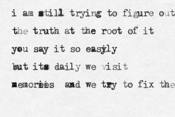 i am still trying to figure out the truth at the root of it you say it so easy ily but its daily we visit memorei ies and we try to fix them 