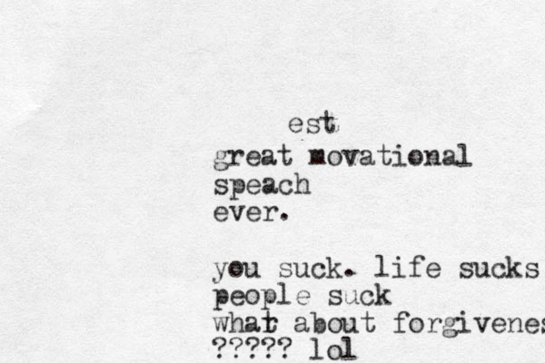 great movational speach ever. you suck. life sucks people suck whar t about forgivenes ????? lol est 