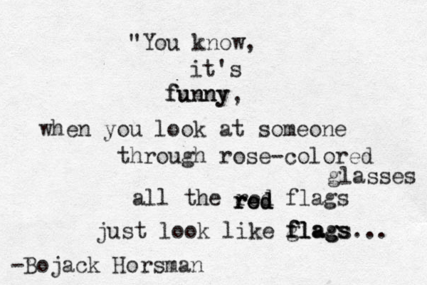 "You know, it's funny funny , when you look at someone through rose-colored glasses all the red flags just look like flags... red red red flags g flags -Bojack Horsman