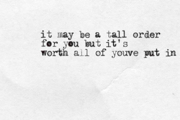 it may be a tall order for you but it's worth all of youve put in 