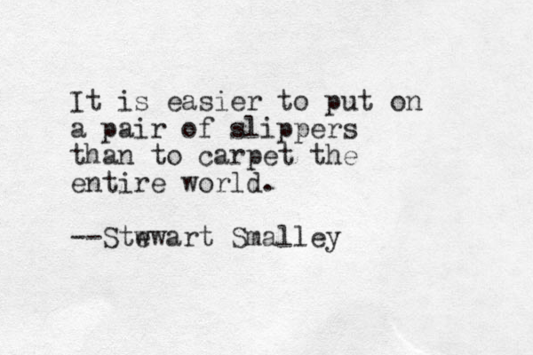 It is easier to put on a pair of slippers than to carpet the entire world. --Stw ewart Smalley 
