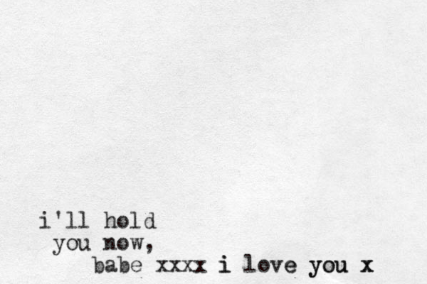 i'll hold you now, babe xxxx i love you x x i e you