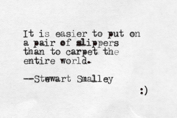 It is easier to put on a pair of slippers than to carpet the entire world. --Stw ewart Smalley :) 