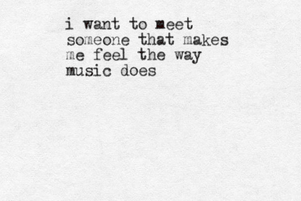 i want to meet someone that makes me feel the way music does