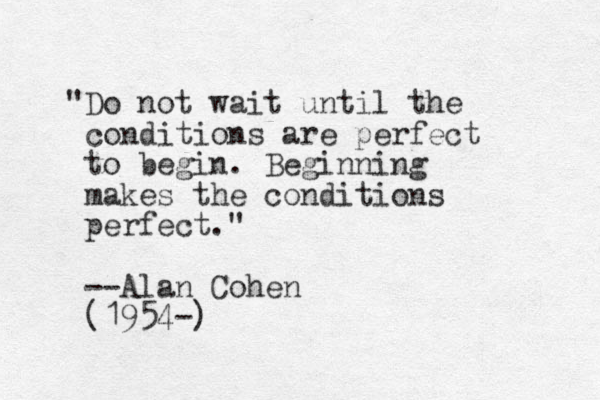"Do not wait until the conditions are perfect to begin. Beginning makes the conditions perfect." --Alan Cohen (1954-)