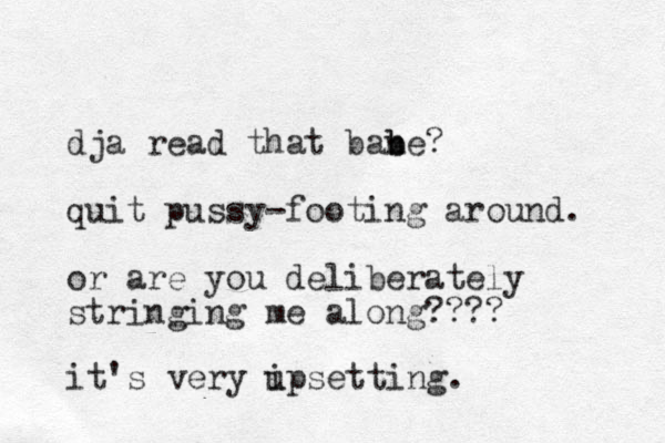dja read that bane b b ? quit pussy-footing around. or are you deliberately stringing me along???? it's very ipsetting. u