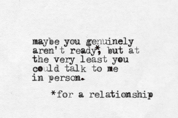 maybe you genuinely aren't ready, but at the very least you could talk to me in person. * *for a relationship 