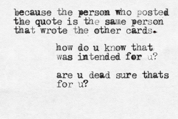 how do u know that was intended for u? are u dead sure thats for u? because the person who posted the quote is the same person that wrote the other cards. 