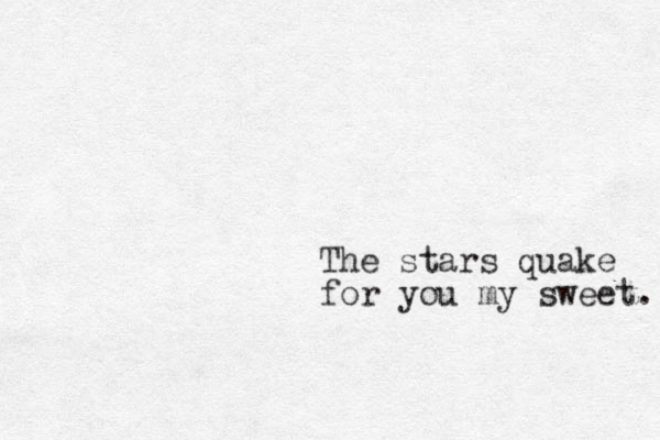The stars quake for you my sweet. 