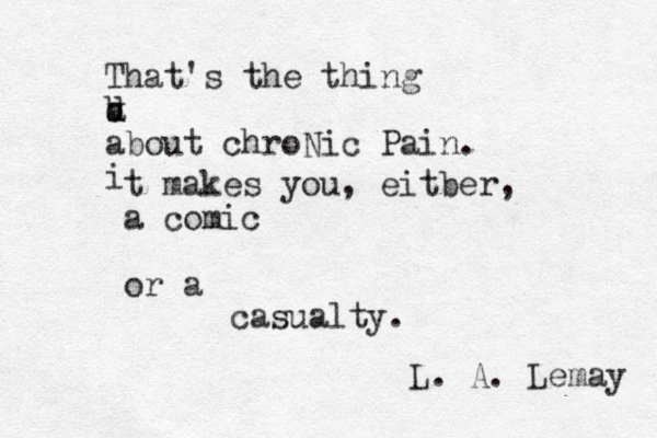 That's the thing a d v b about chroNic Pain. i t makes you, eitber, a comic or a casualty. L. A. Lemay 