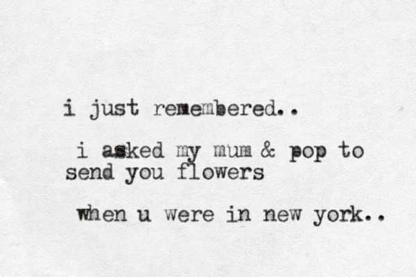 i just remembered.. i asked my mum & pop p to send you flowers when u were in new york.. 