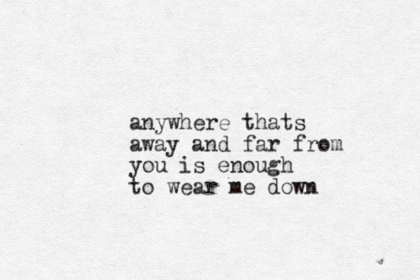 anywhere thats away and far from you is enough to wear me down 