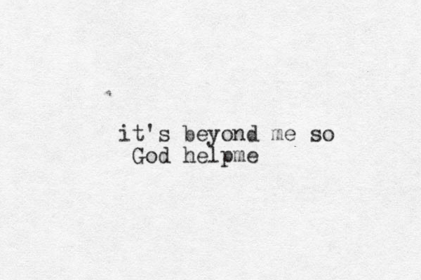 it's beyond me so God helpme