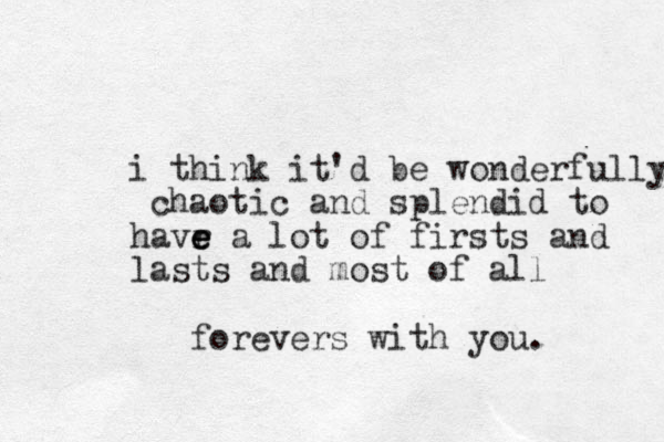 i think it'd be wonderfully chaotic and splendid to havr e e e a lot of firsts and lasts and most of all forevers with you. 