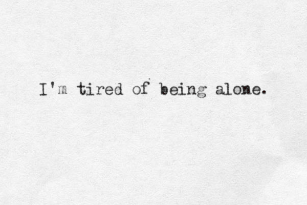 I'm tired of being alone. 