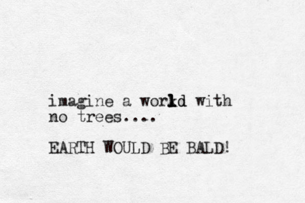 imagine a workd l l l ld with no trees.... EARTH WOULD BE BALD!