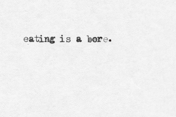 eating is a bore.