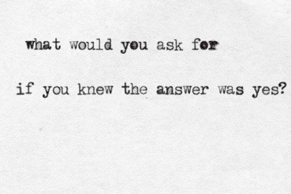 what would you ask for if you knew the answer was yes? 