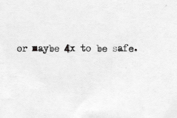 or maybe 4x to be safe.
