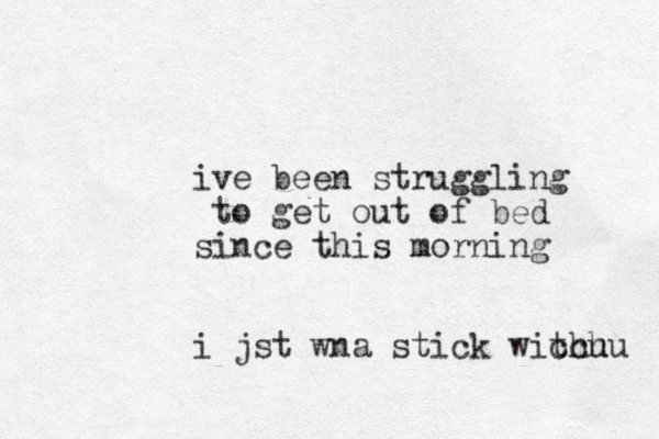 ive been struggling to get out of bed since this morning i jst wna stick wichu tchu 