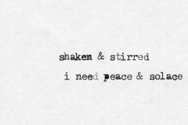 shaken & stirred i need peace & solace 