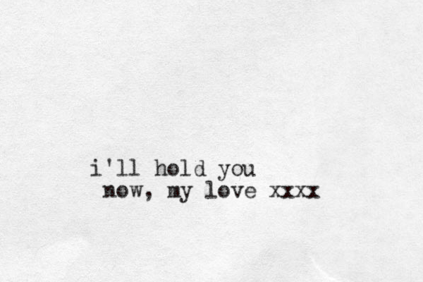 i'll hold you now, my love xxxx